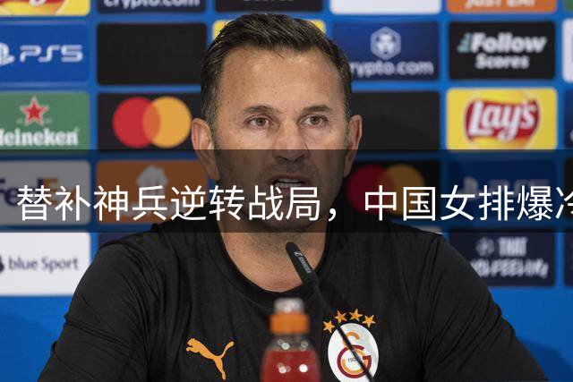 替补神兵逆转战局，中国女排爆冷淘汰美国队！